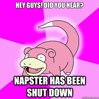 Hey guys! did you hear? Napster has been shut down  Slowpoke