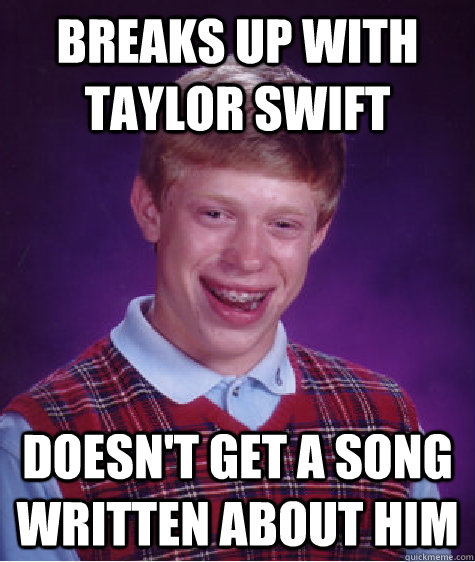 Breaks up with Taylor Swift Doesn't get a song written about him  Bad Luck Brian