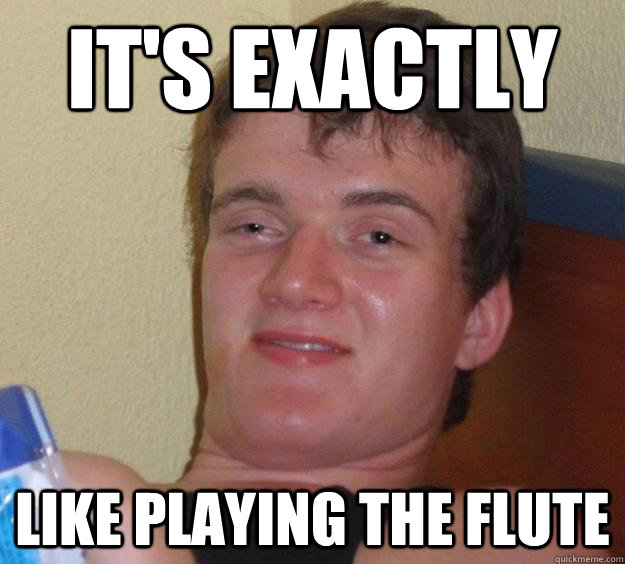 It's exactly like playing the flute  10 Guy