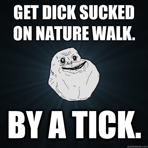 Get dick sucked on nature walk.  By a tick.   Forever Alone