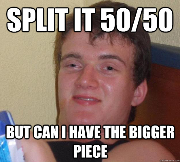split it 50/50 but can i have the bigger piece  10 Guy