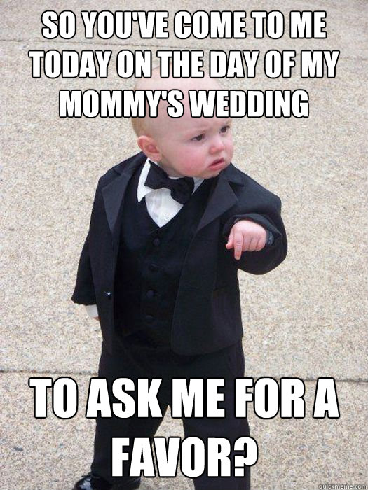 So you've come to me today on the day of my mommy's wedding
 to ask me for a favor?  Baby Godfather