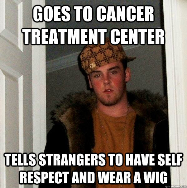 Goes to cancer treatment center tells strangers to have self respect and wear a wig  Scumbag Steve