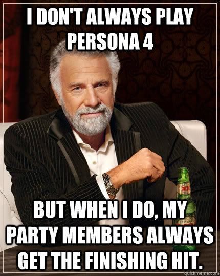 I don't always play Persona 4 But when i do, my party members always get the finishing hit.  The Most Interesting Man In The World