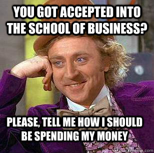 You got accepted into the school of business? please, tell me how I should be spending my money  Condescending Wonka