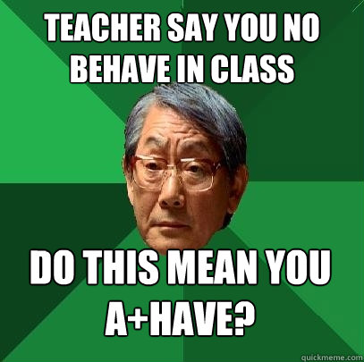 Teacher say you no behave in class Do this mean you A+have?  High Expectations Asian Father