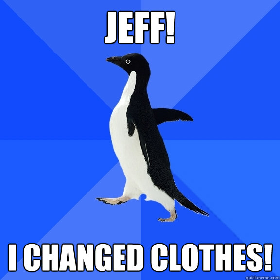 JEFF! I CHANGED CLOTHES!  Socially Awkward Penguin