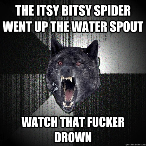 The itsy bitsy spider went up the water spout WATCH THAT FUCKER DROWN  Insanity Wolf