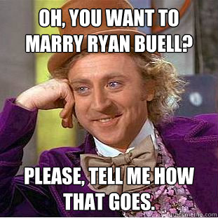 Oh, you want to marry Ryan Buell? Please, tell me how that goes. - Oh, you want to marry Ryan Buell? Please, tell me how that goes.  Condescending Wonka