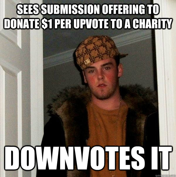 Sees submission offering to donate $1 per upvote to a charity Downvotes it  Scumbag Steve