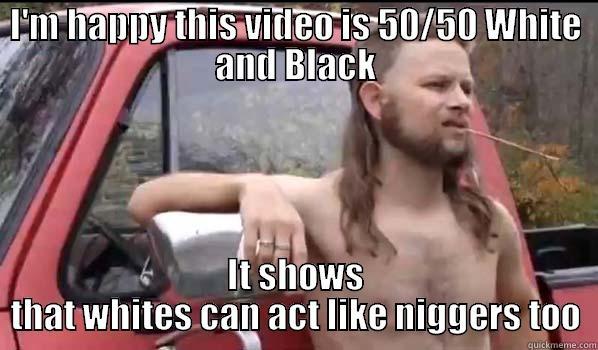 Almost politically correct redneck on fight video compilation - I'M HAPPY THIS VIDEO IS 50/50 WHITE AND BLACK IT SHOWS THAT WHITES CAN ACT LIKE NIGGERS TOO Almost Politically Correct Redneck