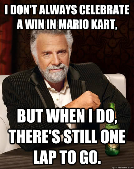 I don't always celebrate a win in Mario Kart, but when I do, there's still one lap to go.  The Most Interesting Man In The World