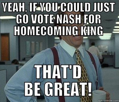 YEAH, IF YOU COULD JUST GO VOTE NASH FOR HOMECOMING KING THAT'D BE GREAT! Bill Lumbergh