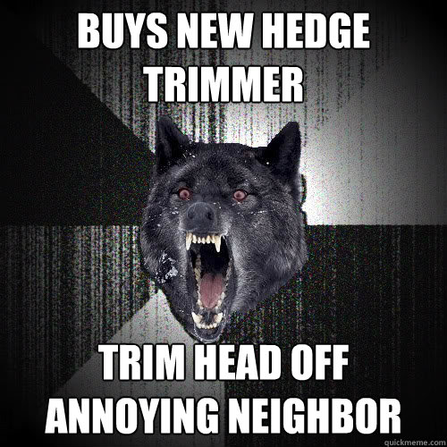 buys new hedge trimmer trim head off annoying neighbor - buys new hedge trimmer trim head off annoying neighbor  insanitywolf