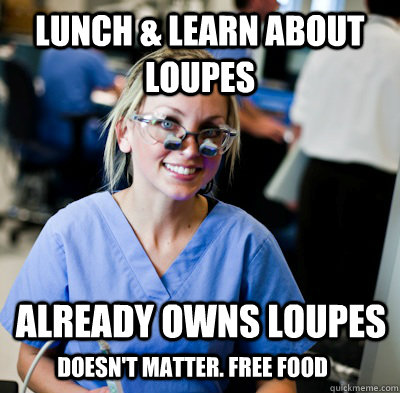 Lunch & Learn about Loupes Already owns loupes Doesn't matter. Free food - Lunch & Learn about Loupes Already owns loupes Doesn't matter. Free food  overworked dental student