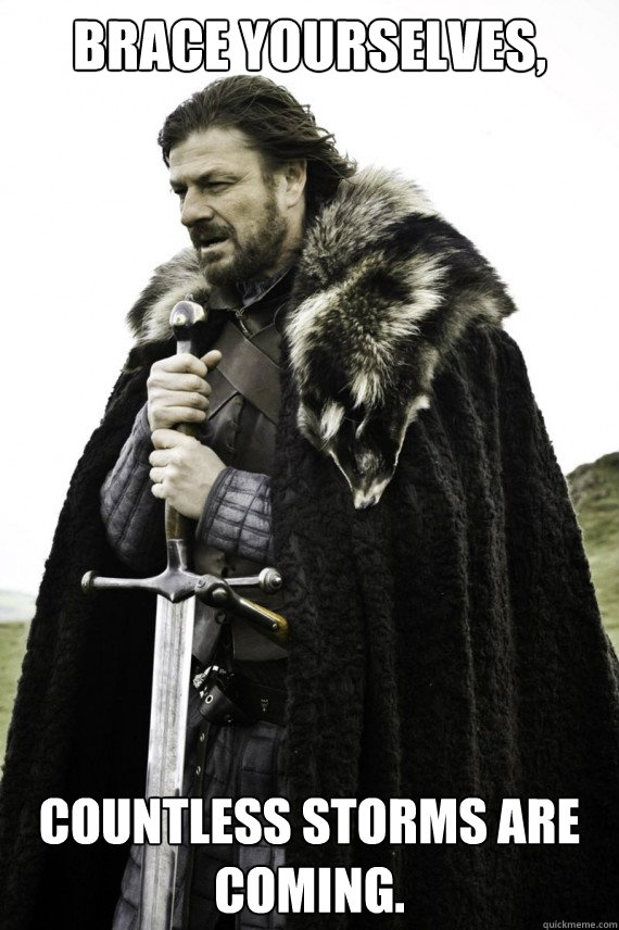 Brace yourselves, Countless storms are coming.  Brace yourself