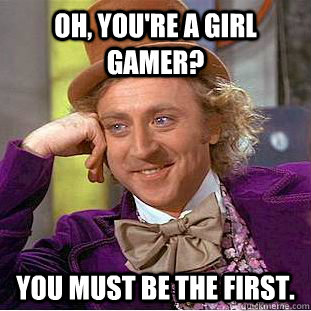 Oh, you're a girl gamer? You must be the first.  Condescending Wonka