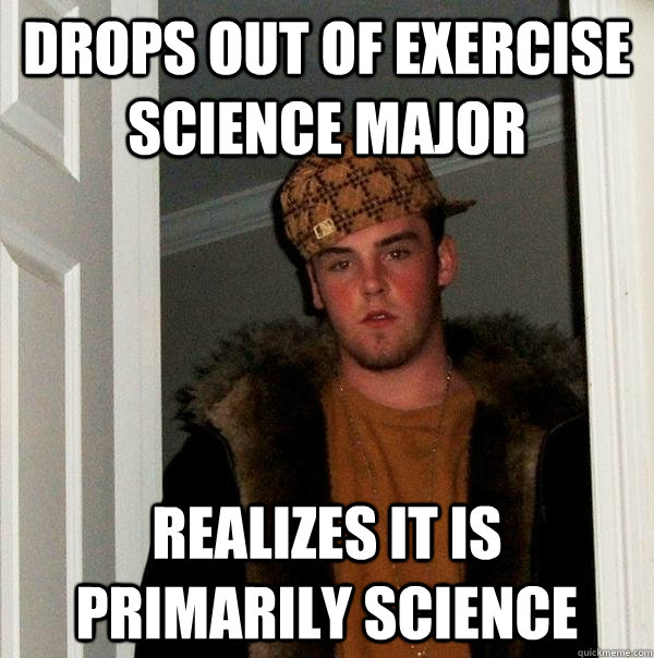 Drops out of exercise science major realizes it is primarily science  - Drops out of exercise science major realizes it is primarily science   Scumbag Steve