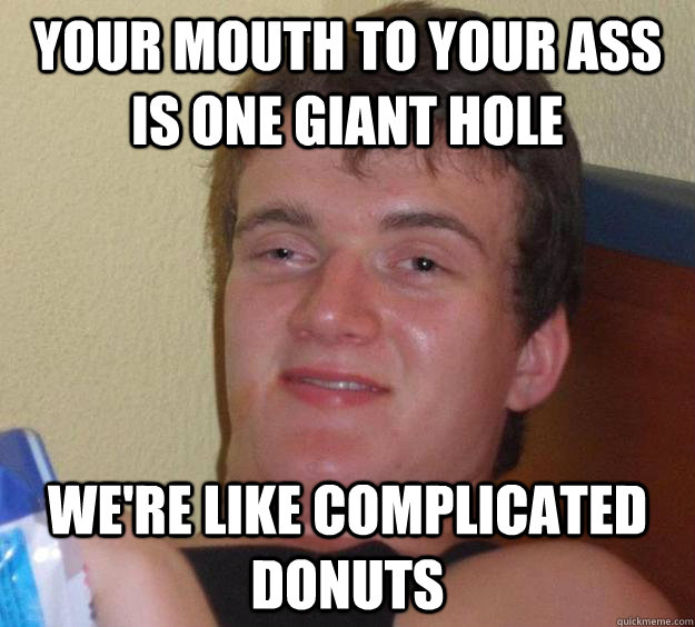 Your mouth to your ass is one giant hole We're like complicated donuts - Your mouth to your ass is one giant hole We're like complicated donuts  10 Guy