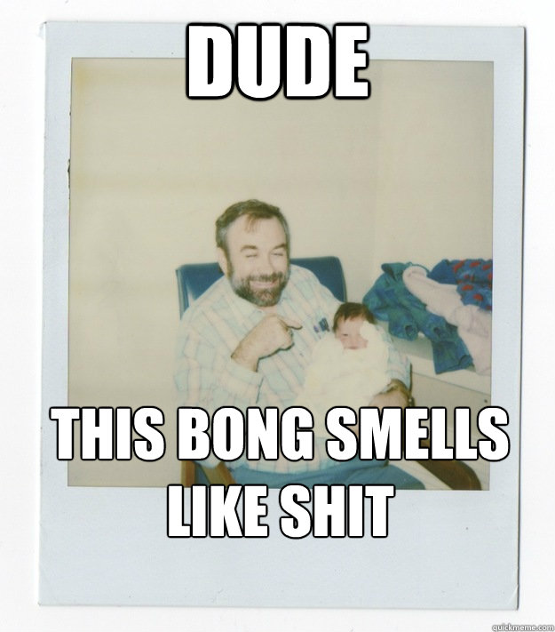 Dude This bong smells like shit  Stoner dad