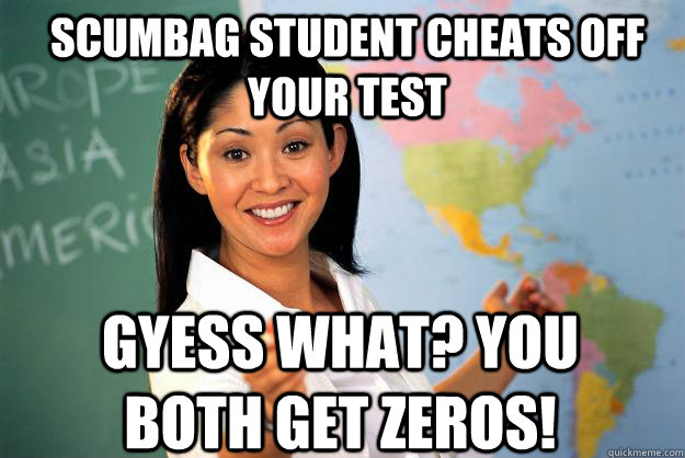 Scumbag student cheats off your test Gyess what? You both get zeros!  Unhelpful High School Teacher