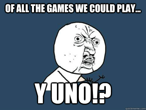 of all the games we could play... y uno!? - of all the games we could play... y uno!?  Y U No