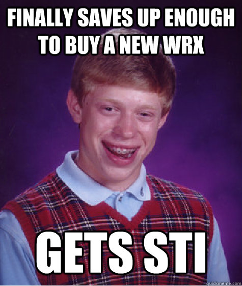 Finally saves up enough to buy a new WRX Gets sti  Bad Luck Brian