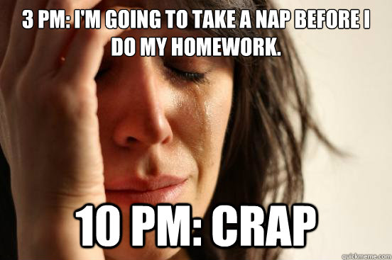 3 pm: I'm going to take a nap before I do my homework. 10 pm: crap  First World Problems