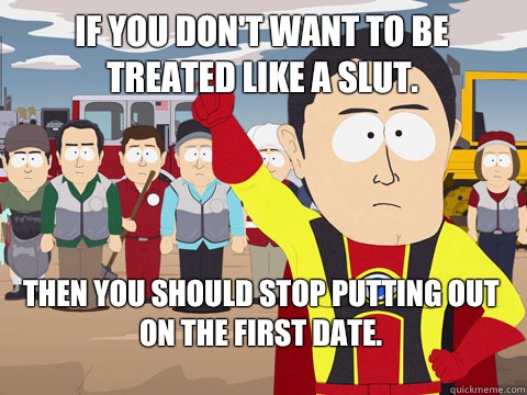 if you don't want to be treated like a slut. Then you should stop putting out on the first date.  Captain Hindsight