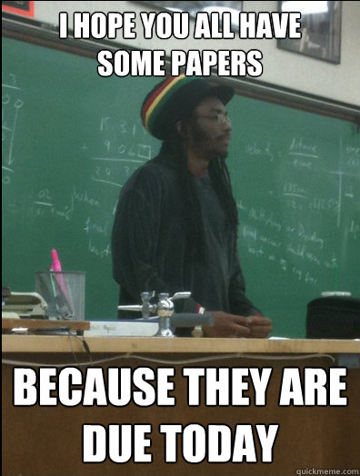 i hope you all have 
some papers because they are due today  Rasta Science Teacher