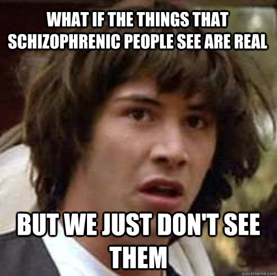 What if the things that schizophrenic people see are real but we just don't see them  conspiracy keanu