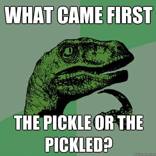 What came first The pickle or the pickled?  Philosoraptor