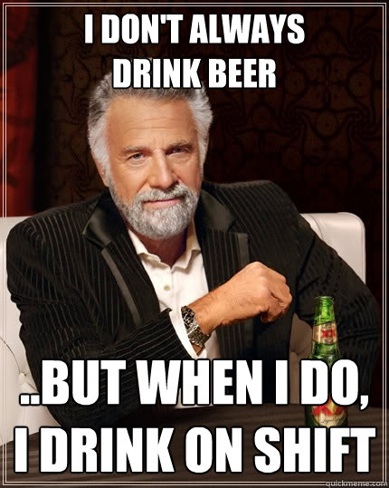 I don't always
drink beer ..but when i do,
i drink on shift - I don't always
drink beer ..but when i do,
i drink on shift  The Most Interesting Man In The World