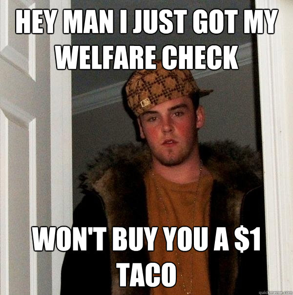 Hey man I just got my welfare check WON'T BUY YOU A $1 TACO  Scumbag Steve