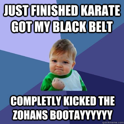 just finished karate got my black belt  completly kicked the zohans bootayyyyyy  Success Kid