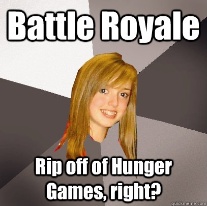 Battle Royale Rip off of Hunger Games, right?  Musically Oblivious 8th Grader