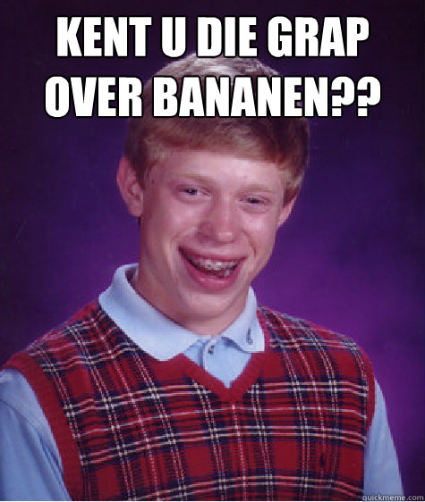 kent u die grap over bananen??
   Bad Luck Brian