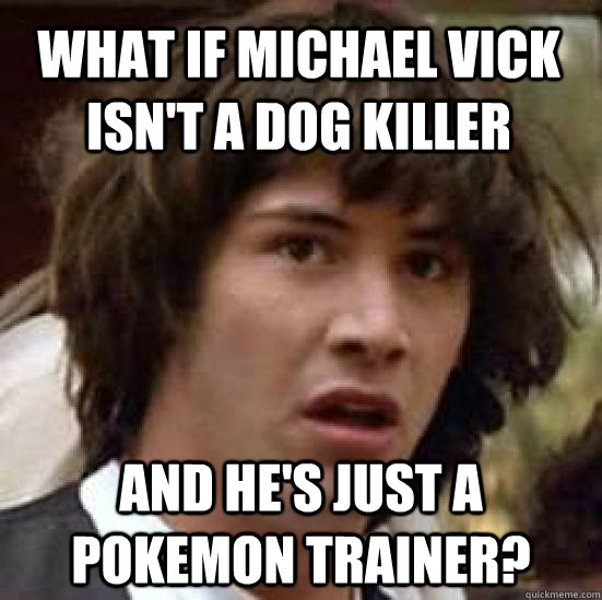 What if Michael Vick isn't a dog Killer And he's just a pokemon trainer?  conspiracy keanu