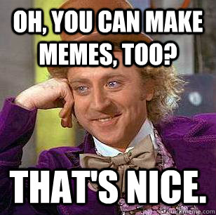 Oh, you can make memes, too? That's nice. - Oh, you can make memes, too? That's nice.  Condescending Wonka