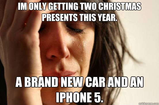 Im only getting two Christmas presents this year.  A brand new car and an iphone 5. - Im only getting two Christmas presents this year.  A brand new car and an iphone 5.  First World Problems