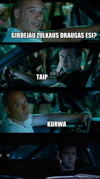 Girdejau zulkaus draugas esi? Taip kurwa - Girdejau zulkaus draugas esi? Taip kurwa  Fast and Furious