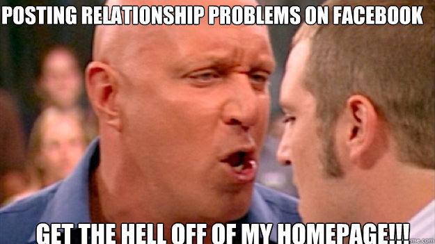 posting relationship problems on Facebook GET THE HELL OFF OF MY homepage!!!  