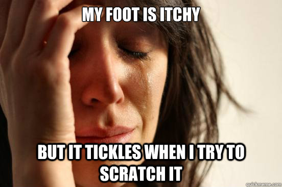 My foot is itchy but it tickles when i try to scratch it - My foot is itchy but it tickles when i try to scratch it  First World Problems