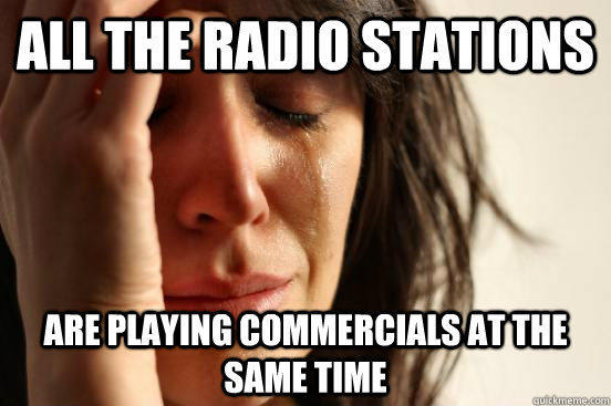 all the radio stations are playing commercials at the same time - all the radio stations are playing commercials at the same time  First World Problems