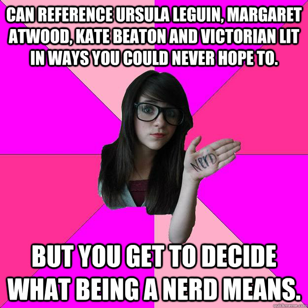 Can reference Ursula Leguin, Margaret Atwood, Kate Beaton and Victorian Lit in ways you could never hope to. But you get to decide what being a nerd means.  Idiot Nerd Girl