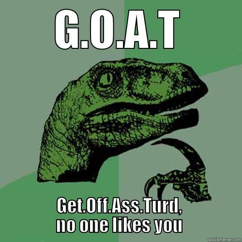 idnooble07 the GOAT - G.O.A.T GET.OFF.ASS.TURD, NO ONE LIKES YOU Philosoraptor