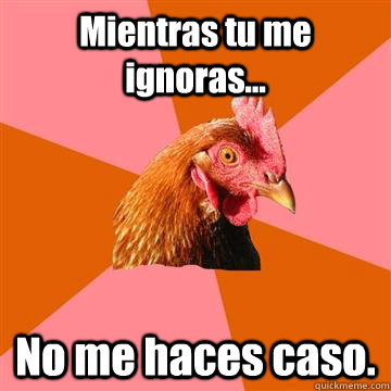 Mientras tu me ignoras... No me haces caso.  Anti-Joke Chicken