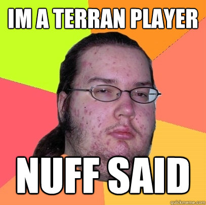 Im a Terran Player nuff said - Im a Terran Player nuff said  Butthurt Dweller