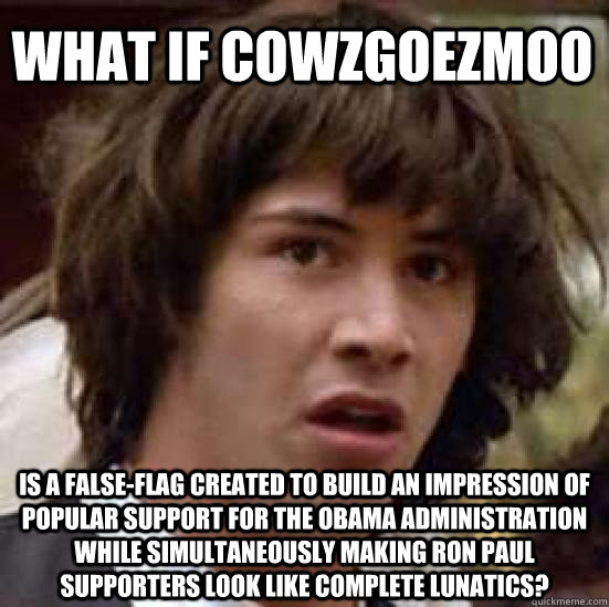 What if CowzGoezMoo Is a false-flag created to build an impression of popular support for the Obama administration while simultaneously making Ron Paul supporters look like complete lunatics?   conspiracy keanu