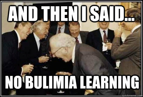 and then I said... No bulimia learning   And then they said